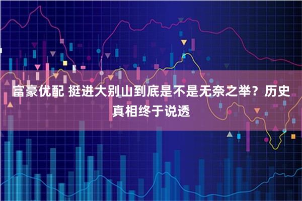富豪优配 挺进大别山到底是不是无奈之举？历史真相终于说透
