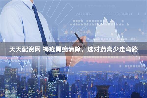 天天配资网 褥疮黑痂清除，选对药膏少走弯路