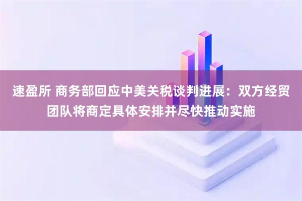 速盈所 商务部回应中美关税谈判进展：双方经贸团队将商定具体安排并尽快推动实施