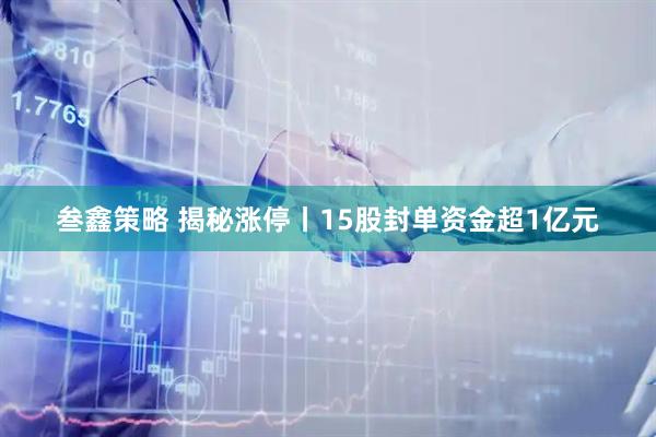 叁鑫策略 揭秘涨停丨15股封单资金超1亿元