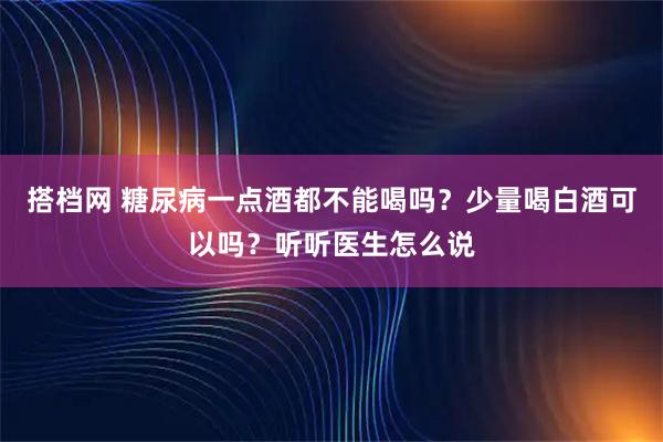 搭档网 糖尿病一点酒都不能喝吗？少量喝白酒可以吗？听听医生怎么说