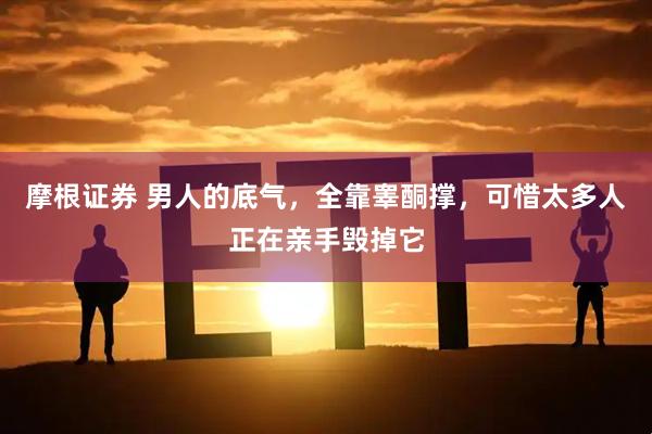 摩根证券 男人的底气，全靠睾酮撑，可惜太多人正在亲手毁掉它