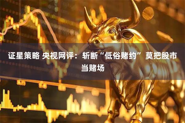 证星策略 央视网评：斩断“低俗赌约” 莫把股市当赌场