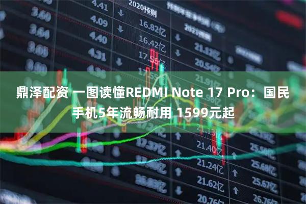 鼎泽配资 一图读懂REDMI Note 17 Pro：国民手机5年流畅耐用 1599元起