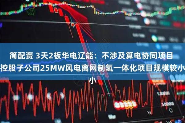 简配资 3天2板华电辽能：不涉及算电协同项目 控股子公司25MW风电离网制氢一体化项目规模较小