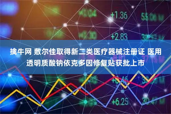 擒牛网 敷尔佳取得新二类医疗器械注册证 医用透明质酸钠依克多因修复贴获批上市
