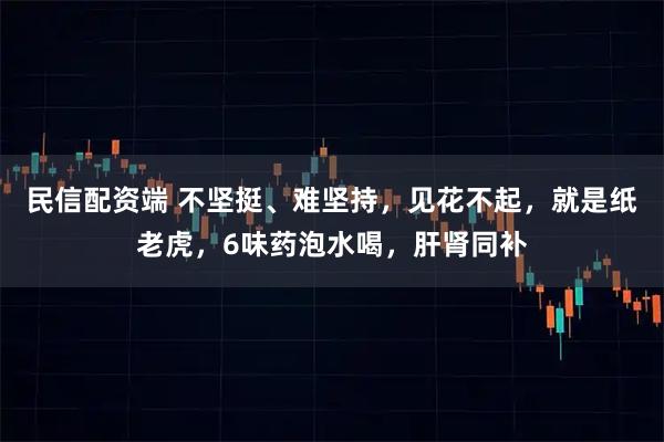 民信配资端 不坚挺、难坚持,见花不起,就是纸老虎,6味药泡水喝,肝肾同补