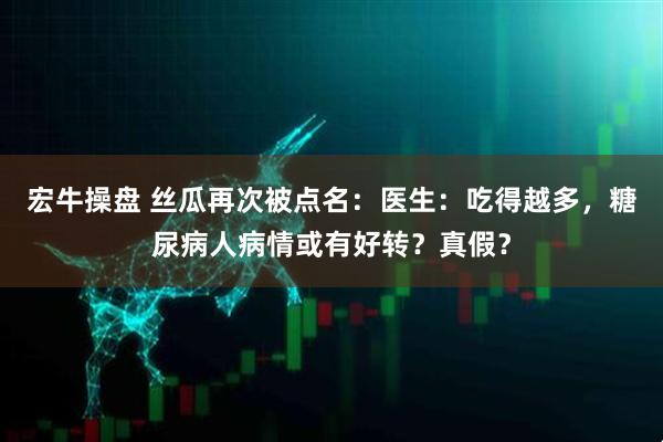 宏牛操盘 丝瓜再次被点名：医生：吃得越多，糖尿病人病情或有好转？真假？