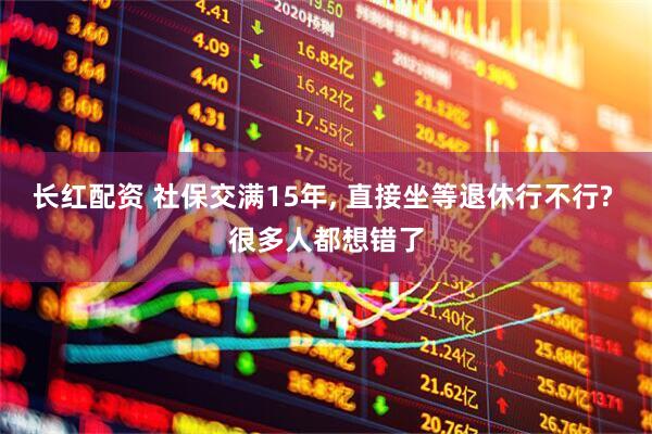 长红配资 社保交满15年, 直接坐等退休行不行? 很多人都想错了