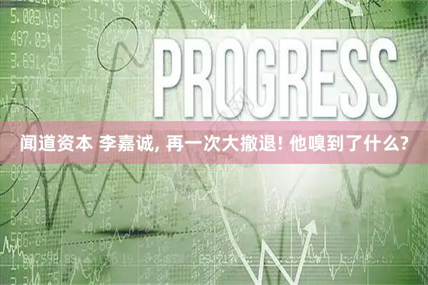 闻道资本 李嘉诚, 再一次大撤退! 他嗅到了什么?